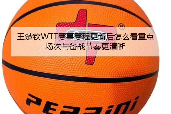 王楚钦WTT赛事赛程更新后怎么看重点场次与备战节奏更清晰